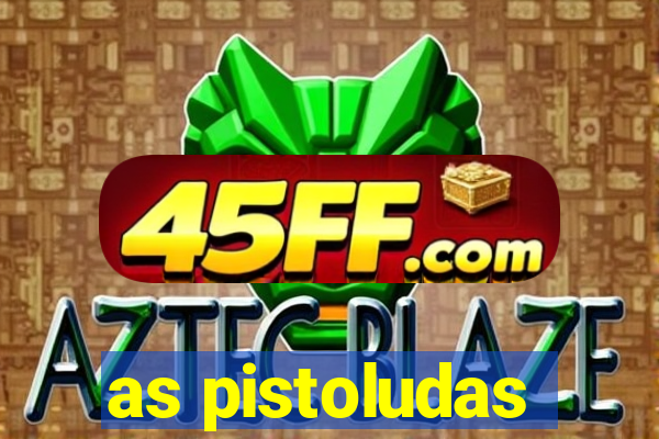 as pistoludas